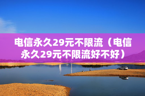 电信永久29元不限流（电信永久29元不限流好不好）