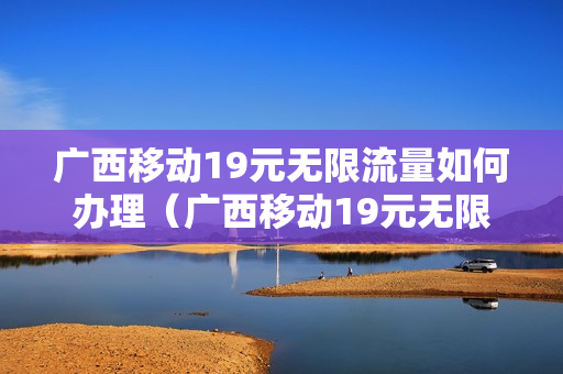 广西移动19元无限流量如何办理（广西移动19元无限流量如何办理的）