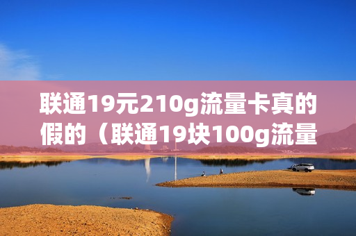 联通19元210g流量卡真的假的（联通19块100g流量真的假的）