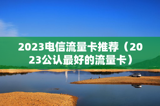 2023电信流量卡推荐（2023公认最好的流量卡）