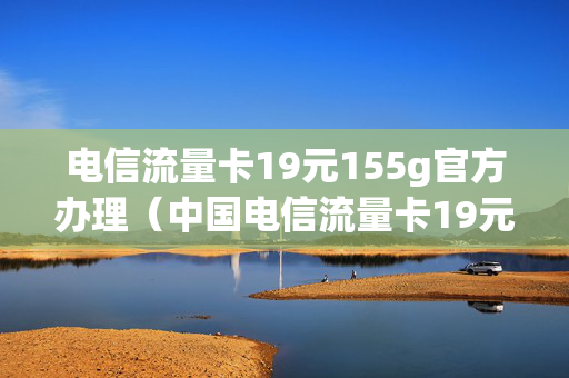 电信流量卡19元155g官方办理（中国电信流量卡19元）