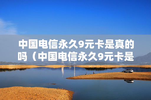 中国电信永久9元卡是真的吗（中国电信永久9元卡是真的吗吗）