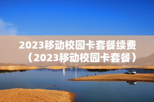 2023移动校园卡套餐续费（2023移动校园卡套餐）