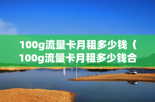 100g流量卡月租多少钱（100g流量卡月租多少钱合适）