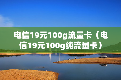 电信19元100g流量卡（电信19元100g纯流量卡）