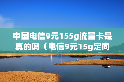 中国电信9元155g流量卡是真的吗（电信9元15g定向流量套餐）