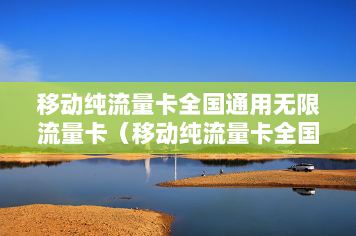 移动纯流量卡全国通用无限流量卡（移动纯流量卡全国通用无限流量卡可以用吗）