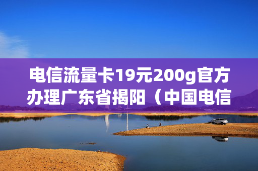 电信流量卡19元200g官方办理广东省揭阳（中国电信流量卡19元200g免费申请）