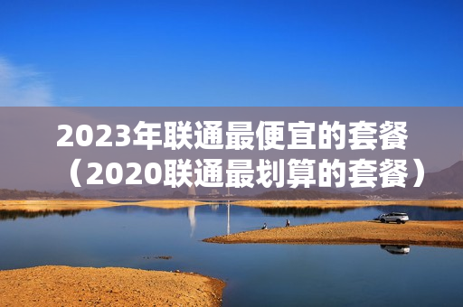 2023年联通最便宜的套餐（2020联通最划算的套餐）