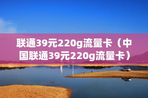 联通39元220g流量卡（中国联通39元220g流量卡）