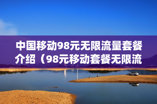 中国移动98元无限流量套餐介绍（98元移动套餐无限流量20g以后慢的要死）