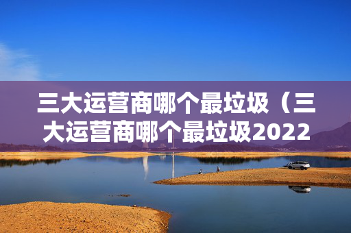 三大运营商哪个最垃圾（三大运营商哪个最垃圾2022）