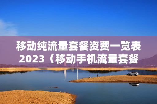 移动纯流量套餐资费一览表2023（移动手机流量套餐价格表2020）