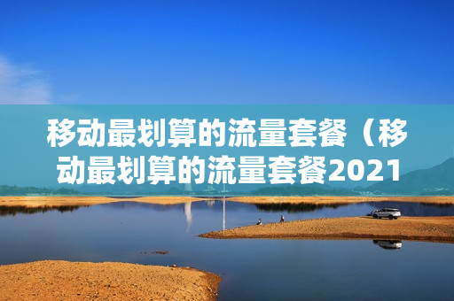 移动最划算的流量套餐（移动最划算的流量套餐2021）