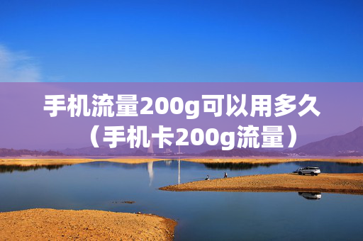 手机流量200g可以用多久（手机卡200g流量）