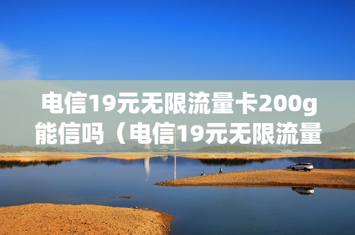 电信19元无限流量卡200g能信吗（电信19元无限流量卡网速怎么样）