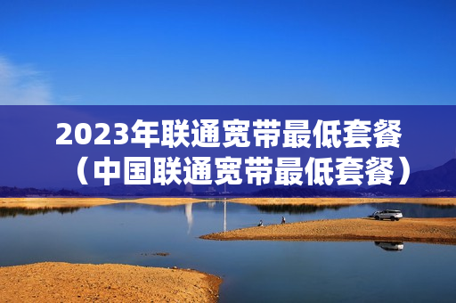 2023年联通宽带最低套餐（中国联通宽带最低套餐）