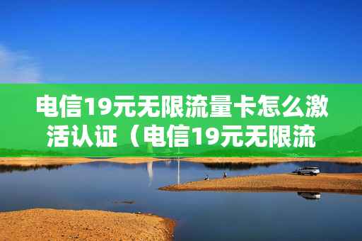 电信19元无限流量卡怎么激活认证（电信19元无限流量卡激活流程）