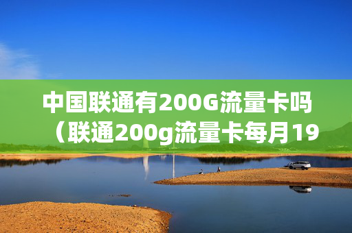 中国联通有200G流量卡吗（联通200g流量卡每月19元怎么样?）