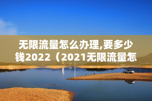 无限流量怎么办理,要多少钱2022（2021无限流量怎么办理）