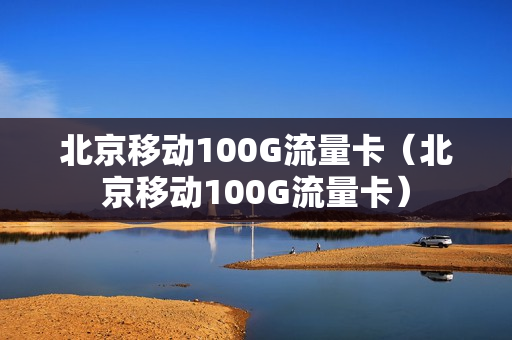 北京移动100G流量卡（北京移动100G流量卡）