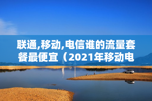 联通,移动,电信谁的流量套餐最便宜（2021年移动电信联通哪个流量套餐最划算）