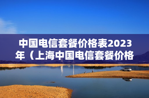 中国电信套餐价格表2023年（上海中国电信套餐价格表2023年）