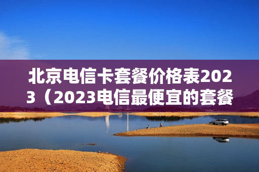 北京电信卡套餐价格表2023（2023电信最便宜的套餐）