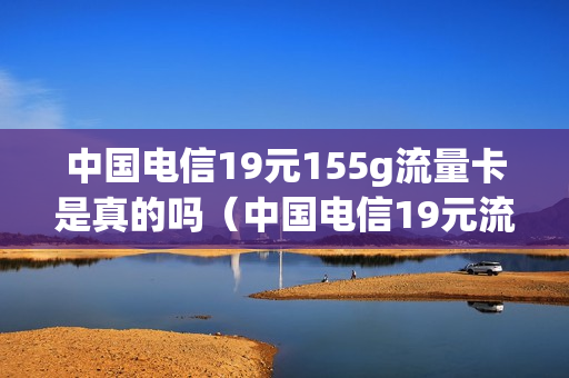 中国电信19元155g流量卡是真的吗（中国电信19元流量卡怎么样）