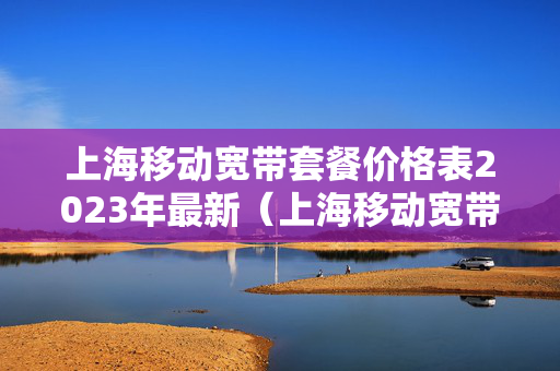 上海移动宽带套餐价格表2023年最新（上海移动宽带套餐价格表2023年最新）