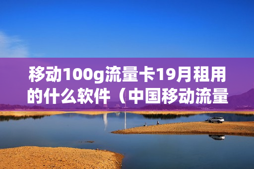 移动100g流量卡19月租用的什么软件（中国移动流量卡199 100g流量）