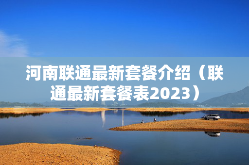 河南联通最新套餐介绍（联通最新套餐表2023）