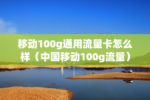 移动100g通用流量卡怎么样（中国移动100g流量）