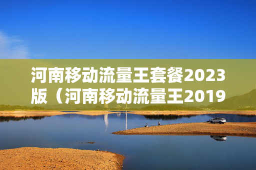 河南移动流量王套餐2023版（河南移动流量王2019版）