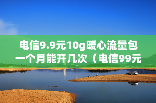 电信9.9元10g暖心流量包一个月能开几次（电信99元10g暖心流量包怎样退订会退钱吗?）