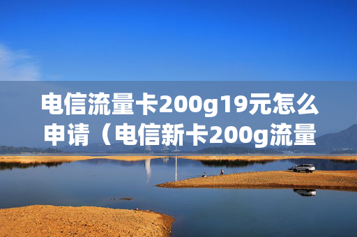 电信流量卡200g19元怎么申请（电信新卡200g流量月租19块开通方法）