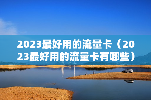 2023最好用的流量卡（2023最好用的流量卡有哪些）