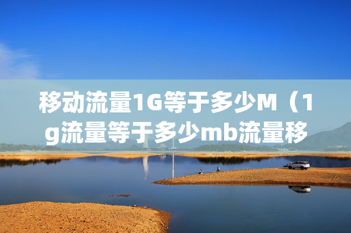 移动流量1G等于多少M（1g流量等于多少mb流量移动lm）