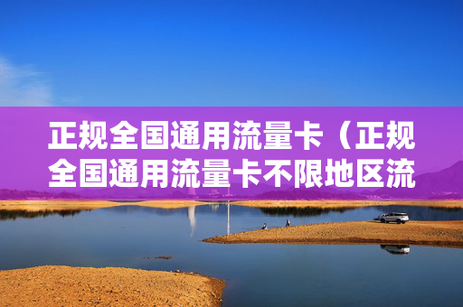 正规全国通用流量卡（正规全国通用流量卡不限地区流量卡）