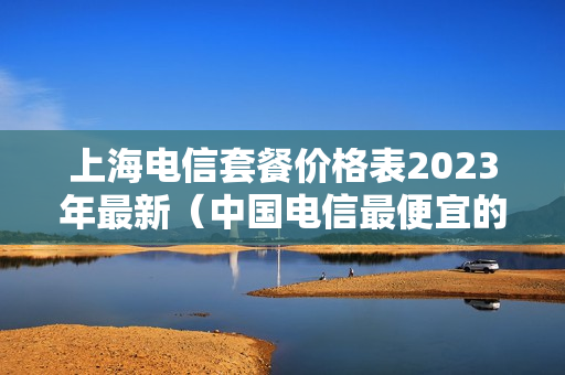 上海电信套餐价格表2023年最新（中国电信最便宜的套餐）