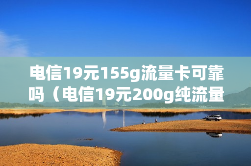 电信19元155g流量卡可靠吗（电信19元200g纯流量卡）