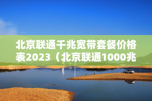 北京联通千兆宽带套餐价格表2023（北京联通1000兆宽带怎么样）