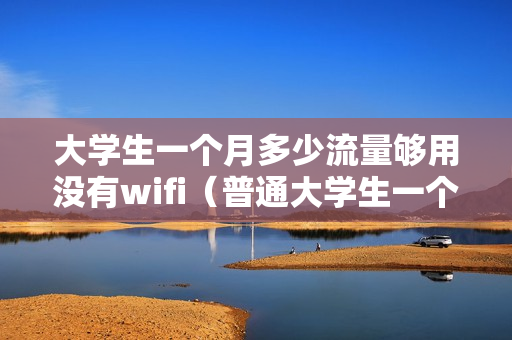 大学生一个月多少流量够用没有wifi（普通大学生一个月用多少流量）