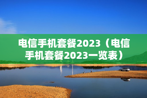 电信手机套餐2023（电信手机套餐2023一览表）