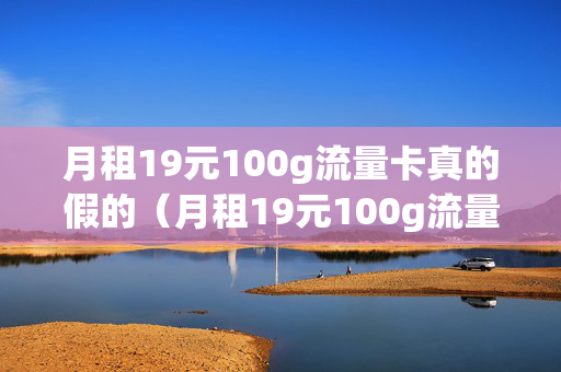 月租19元100g流量卡真的假的（月租19元100g流量卡真的假的怎么办）