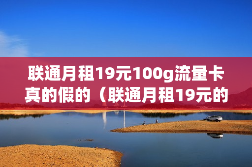 联通月租19元100g流量卡真的假的（联通月租19元的套餐）