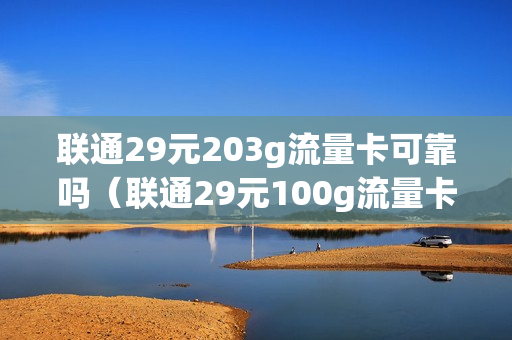 联通29元203g流量卡可靠吗（联通29元100g流量卡好用吗）