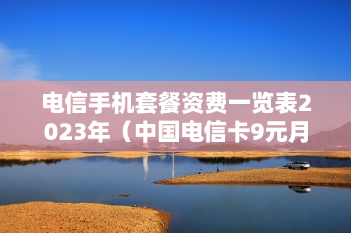 电信手机套餐资费一览表2023年（中国电信卡9元月租无限流量套餐）