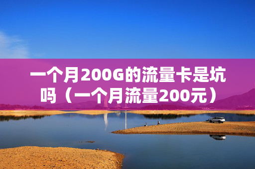 一个月200G的流量卡是坑吗（一个月流量200元）