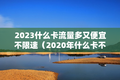 2023什么卡流量多又便宜不限速（2020年什么卡不限流量）